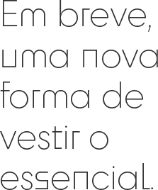 Em breve, uma nova forma de vestir o essencial.